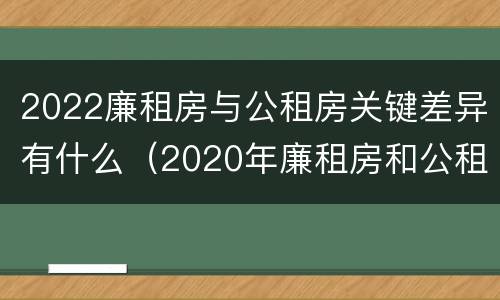2022廉租房与公租房关键差异有什么（2020年廉租房和公租房的区别）