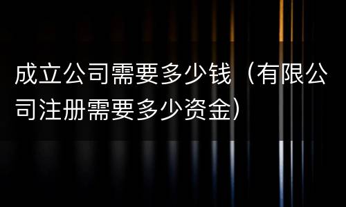 成立公司需要多少钱（有限公司注册需要多少资金）