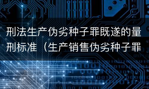 刑法生产伪劣种子罪既遂的量刑标准（生产销售伪劣种子罪司法解释）