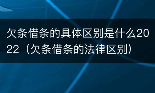 欠条借条的具体区别是什么2022（欠条借条的法律区别）