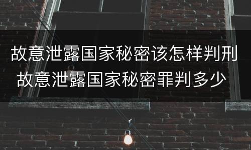 故意泄露国家秘密该怎样判刑 故意泄露国家秘密罪判多少