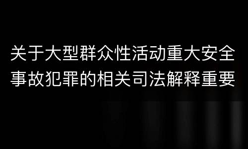 关于大型群众性活动重大安全事故犯罪的相关司法解释重要规定包括什么