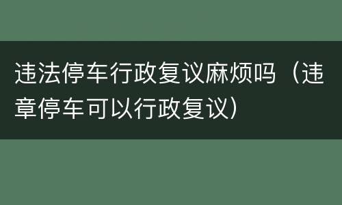 违法停车行政复议麻烦吗（违章停车可以行政复议）