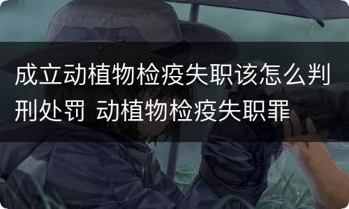 成立动植物检疫失职该怎么判刑处罚 动植物检疫失职罪