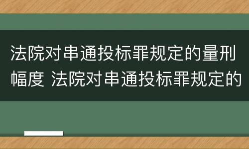 法院对串通投标罪规定的量刑幅度 法院对串通投标罪规定的量刑幅度有多大