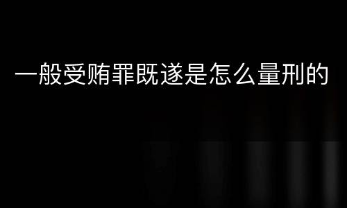 一般受贿罪既遂是怎么量刑的
