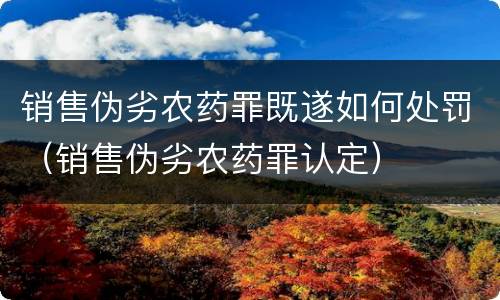 销售伪劣农药罪既遂如何处罚（销售伪劣农药罪认定）