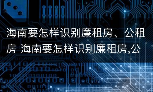 海南要怎样识别廉租房、公租房 海南要怎样识别廉租房,公租房的真假