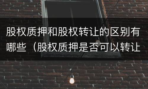 股权质押和股权转让的区别有哪些（股权质押是否可以转让）