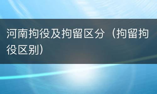 河南拘役及拘留区分（拘留拘役区别）