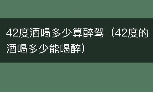 42度酒喝多少算醉驾（42度的酒喝多少能喝醉）