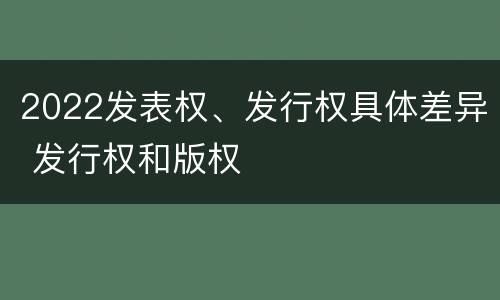 2022发表权、发行权具体差异 发行权和版权