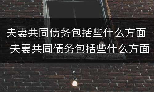 夫妻共同债务包括些什么方面 夫妻共同债务包括些什么方面的
