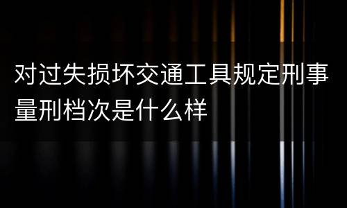 对过失损坏交通工具规定刑事量刑档次是什么样