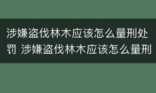 涉嫌盗伐林木应该怎么量刑处罚 涉嫌盗伐林木应该怎么量刑处罚