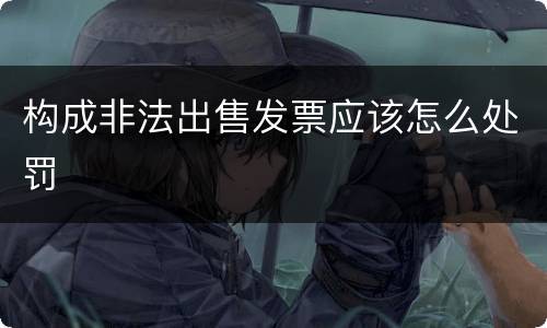 构成非法出售发票应该怎么处罚