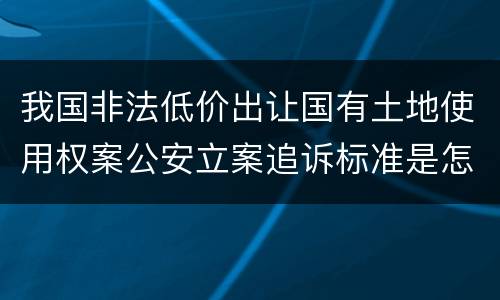 我国非法低价出让国有土地使用权案公安立案追诉标准是怎样的