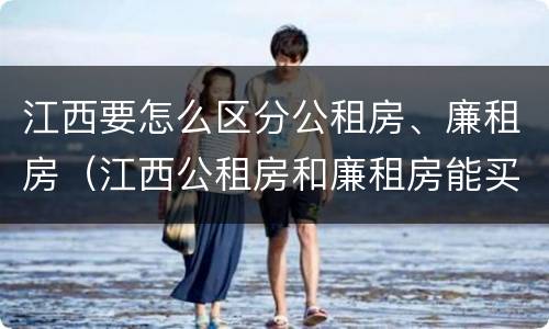 江西要怎么区分公租房、廉租房（江西公租房和廉租房能买吗）