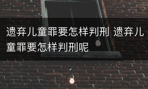 遗弃儿童罪要怎样判刑 遗弃儿童罪要怎样判刑呢