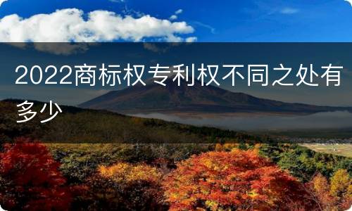 2022商标权专利权不同之处有多少