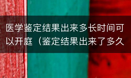 医学鉴定结果出来多长时间可以开庭（鉴定结果出来了多久开庭）