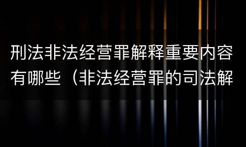 刑法非法经营罪解释重要内容有哪些（非法经营罪的司法解释有哪些）