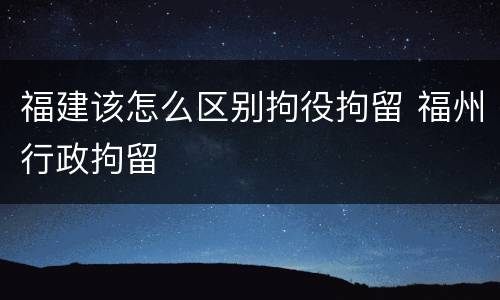 福建该怎么区别拘役拘留 福州行政拘留