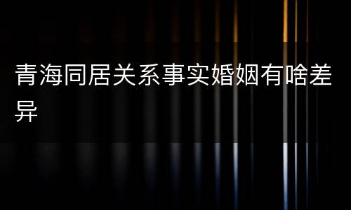 青海同居关系事实婚姻有啥差异