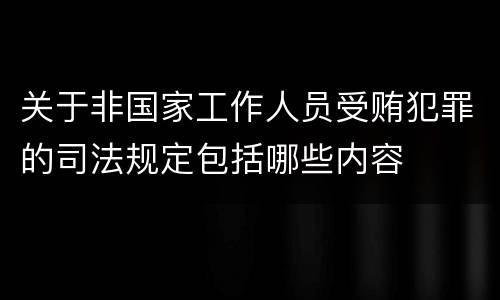 关于非国家工作人员受贿犯罪的司法规定包括哪些内容
