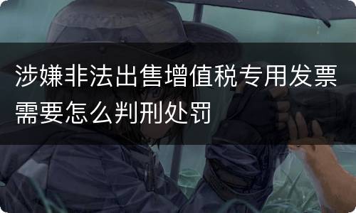 涉嫌非法出售增值税专用发票需要怎么判刑处罚