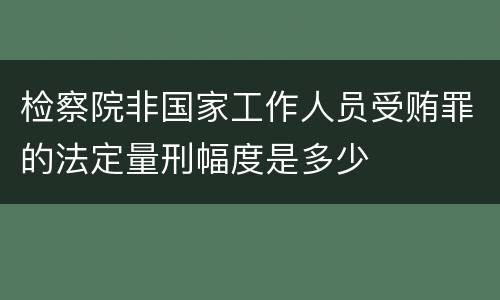 检察院非国家工作人员受贿罪的法定量刑幅度是多少