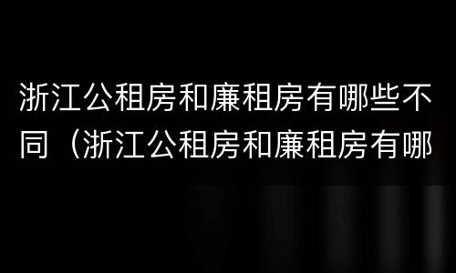 浙江公租房和廉租房有哪些不同（浙江公租房和廉租房有哪些不同点）