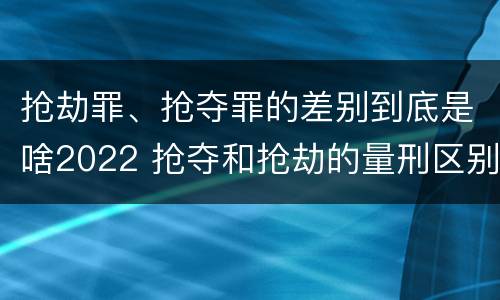 抢劫罪、抢夺罪的差别到底是啥2022 抢夺和抢劫的量刑区别