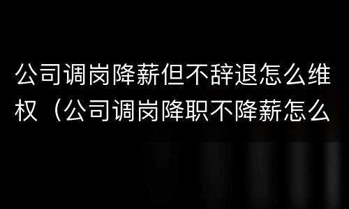 公司调岗降薪但不辞退怎么维权（公司调岗降职不降薪怎么索取赔偿）