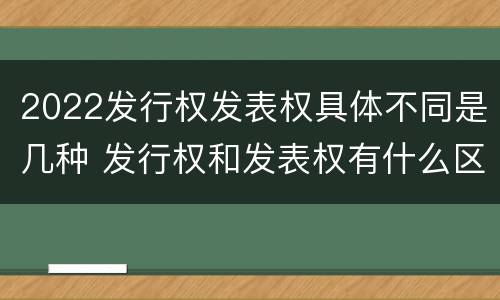 2022发行权发表权具体不同是几种 发行权和发表权有什么区别