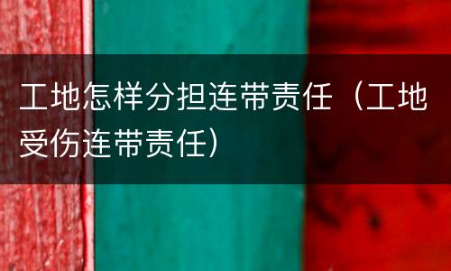 工地怎样分担连带责任（工地受伤连带责任）