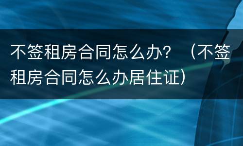 不签租房合同怎么办？（不签租房合同怎么办居住证）