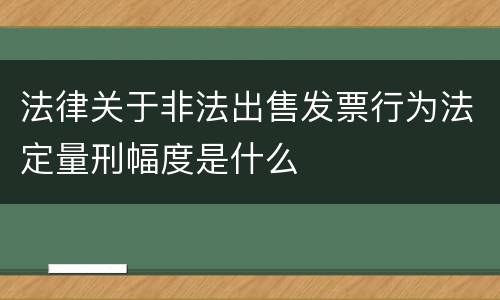 法律关于非法出售发票行为法定量刑幅度是什么