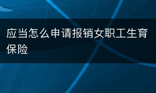 应当怎么申请报销女职工生育保险