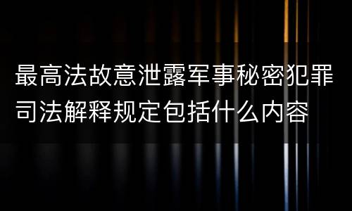 最高法故意泄露军事秘密犯罪司法解释规定包括什么内容