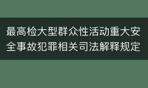 最高检大型群众性活动重大安全事故犯罪相关司法解释规定包括哪些