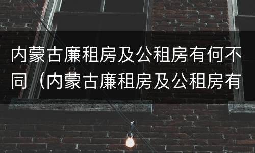 内蒙古廉租房及公租房有何不同（内蒙古廉租房及公租房有何不同之处）