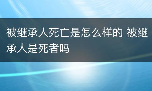 被继承人死亡是怎么样的 被继承人是死者吗
