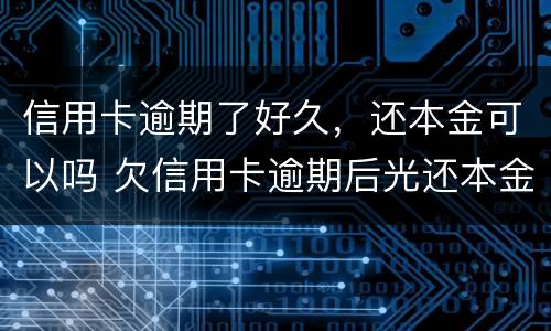 信用卡逾期了好久，还本金可以吗 欠信用卡逾期后光还本金可以吗?