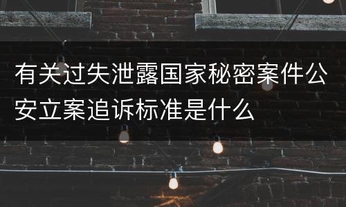 有关过失泄露国家秘密案件公安立案追诉标准是什么