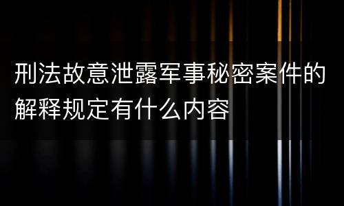 刑法故意泄露军事秘密案件的解释规定有什么内容