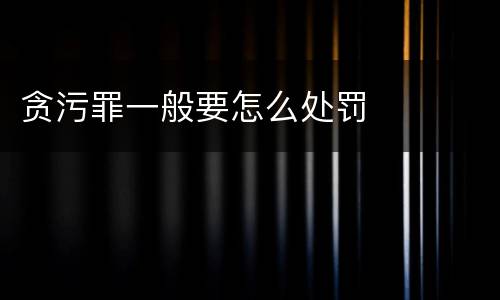 贪污罪一般要怎么处罚