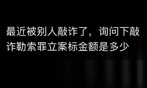 最近被别人敲诈了，询问下敲诈勒索罪立案标金额是多少