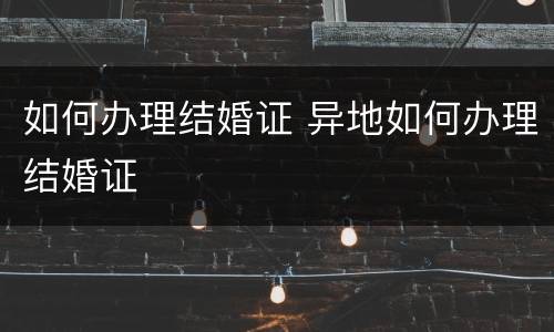 如何办理结婚证 异地如何办理结婚证