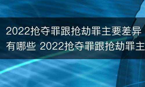 2022抢夺罪跟抢劫罪主要差异有哪些 2022抢夺罪跟抢劫罪主要差异有哪些呢
